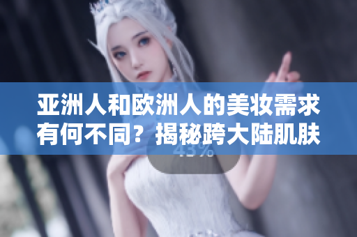 亚洲人和欧洲人的美妆需求有何不同？揭秘跨大陆肌肤护理新趋势