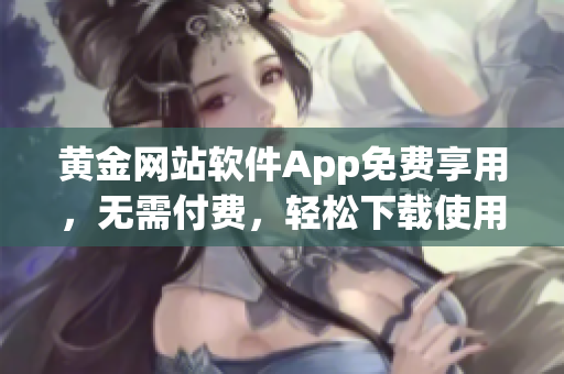 黄金网站软件App免费享用，无需付费，轻松下载使用