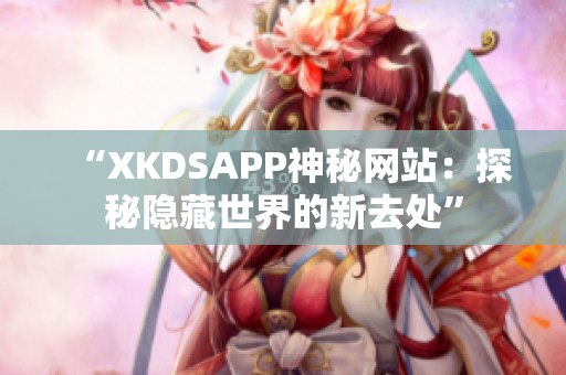 “XKDSAPP神秘网站：探秘隐藏世界的新去处”