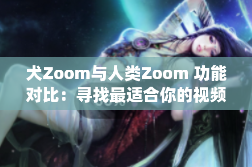 犬Zoom与人类Zoom 功能对比：寻找最适合你的视频通话工具(1)