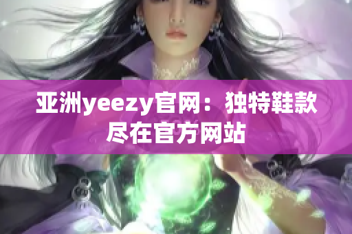 亚洲yeezy官网：独特鞋款尽在官方网站