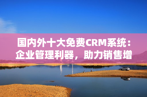 国内外十大免费CRM系统：企业管理利器，助力销售增长