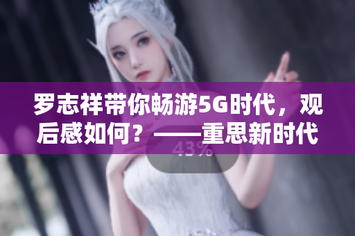 罗志祥带你畅游5G时代，观后感如何？——重思新时代的娱乐方式！