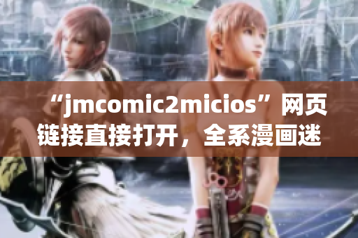 “jmcomic2micios”网页链接直接打开，全系漫画迷必看！(1)