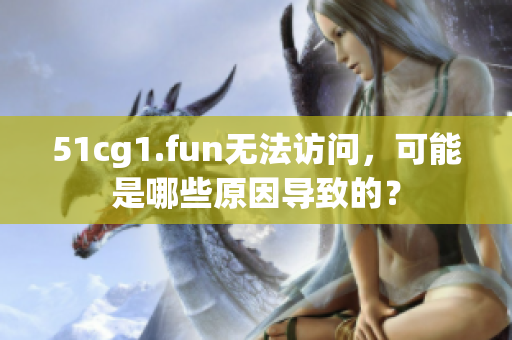 51cg1.fun无法访问，可能是哪些原因导致的？