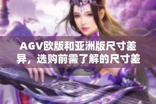 AGV欧版和亚洲版尺寸差异，选购前需了解的尺寸差别