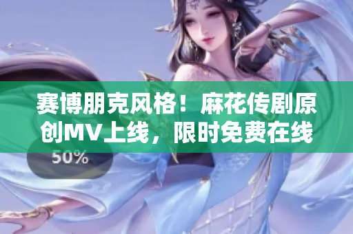 赛博朋克风格！麻花传剧原创MV上线，限时免费在线观看！