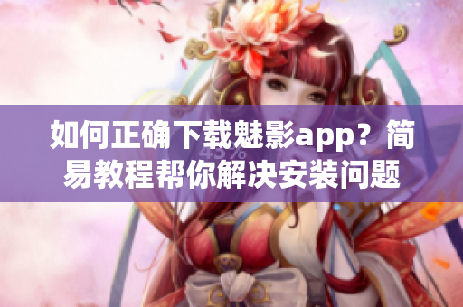 如何正确下载魅影app？简易教程帮你解决安装问题