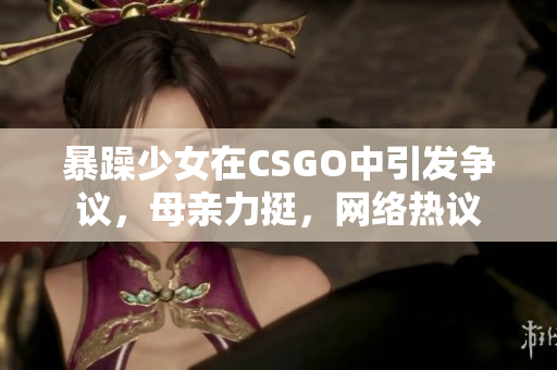 暴躁少女在CSGO中引发争议，母亲力挺，网络热议