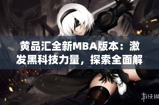 黄品汇全新MBA版本：激发黑科技力量，探索全面解锁的创新之道(1)