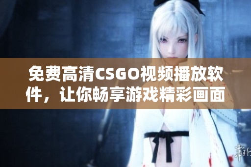 免费高清CSGO视频播放软件，让你畅享游戏精彩画面