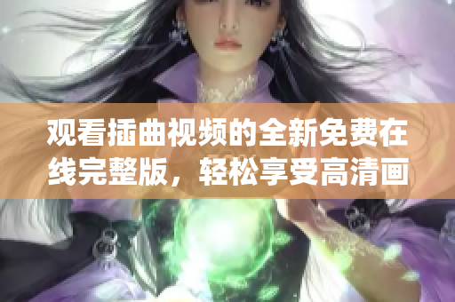 观看插曲视频的全新免费在线完整版，轻松享受高清画质！(1)