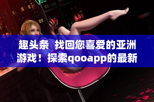 趣头条  找回您喜爱的亚洲游戏！探索qooapp的最新版本