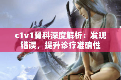 c1v1骨科深度解析：发现错误，提升诊疗准确性