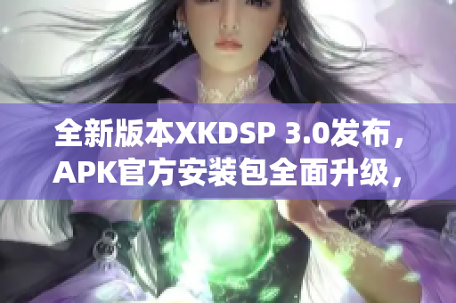 全新版本XKDSP 3.0发布，APK官方安装包全面升级，功能更强大(1)