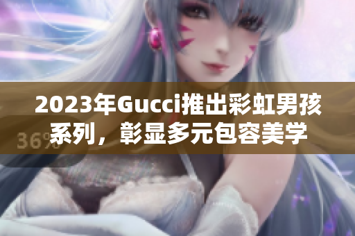 2023年Gucci推出彩虹男孩系列，彰显多元包容美学