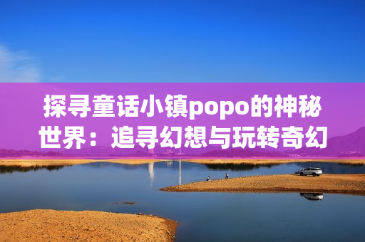 探寻童话小镇popo的神秘世界：追寻幻想与玩转奇幻