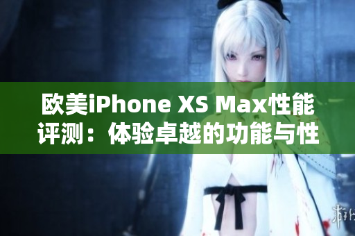 欧美iPhone XS Max性能评测：体验卓越的功能与性能