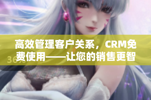 高效管理客户关系，CRM免费使用——让您的销售更智能更精准！