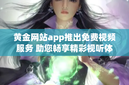 黄金网站app推出免费视频服务 助您畅享精彩视听体验