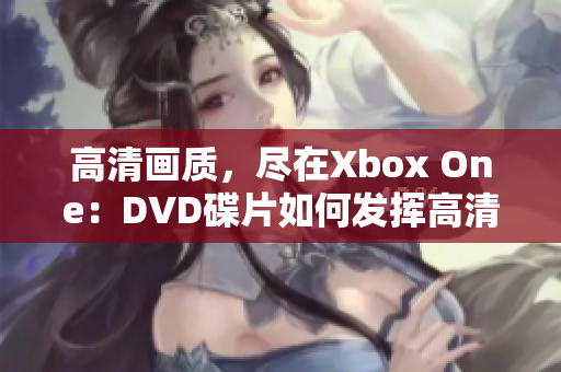 高清画质，尽在Xbox One：DVD碟片如何发挥高清效果