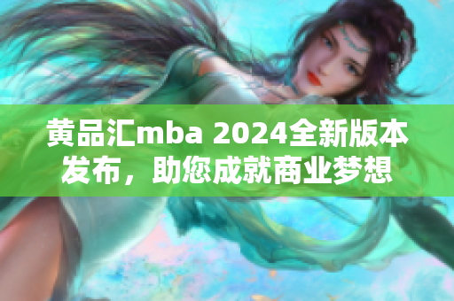 黄品汇mba 2024全新版本发布，助您成就商业梦想