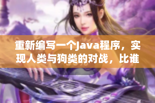 重新编写一个Java程序，实现人类与狗类的对战，比谁更强！