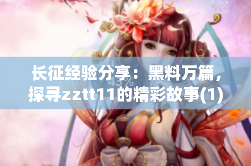 长征经验分享：黑料万篇，探寻zztt11的精彩故事(1)