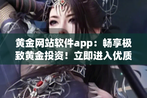 黄金网站软件app：畅享极致黄金投资！立即进入优质黄金交易平台