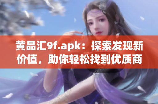 黄品汇9f.apk：探索发现新价值，助你轻松找到优质商品