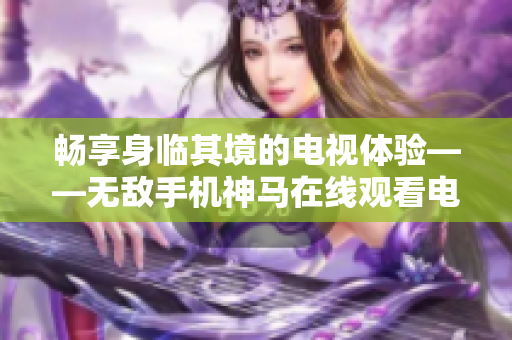 畅享身临其境的电视体验——无敌手机神马在线观看电视