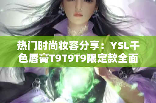 热门时尚妆容分享：YSL千色唇膏T9T9T9限定款全面探索