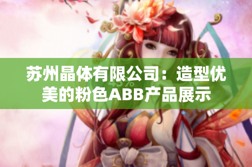 苏州晶体有限公司：造型优美的粉色ABB产品展示