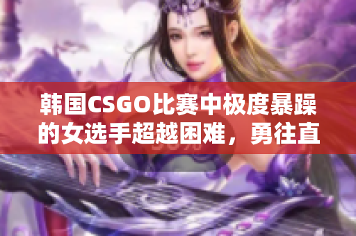 韩国CSGO比赛中极度暴躁的女选手超越困难，勇往直前