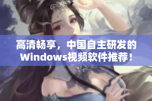 高清畅享，中国自主研发的Windows视频软件推荐！