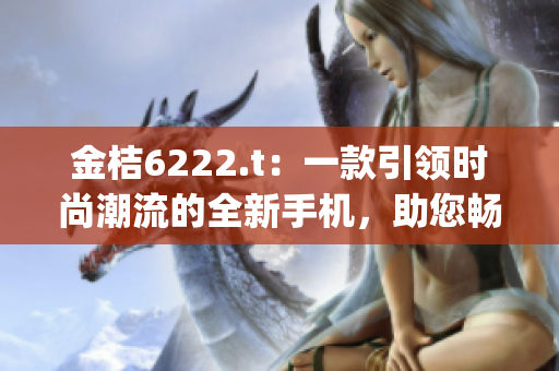 金桔6222.t：一款引领时尚潮流的全新手机，助您畅享智能生活(1)