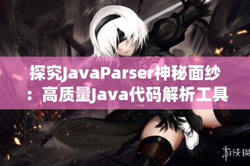 探究JavaParser神秘面纱：高质量Java代码解析工具！