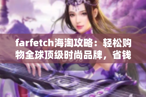 farfetch海淘攻略：轻松购物全球顶级时尚品牌，省钱又省心