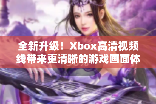 全新升级！Xbox高清视频线带来更清晰的游戏画面体验