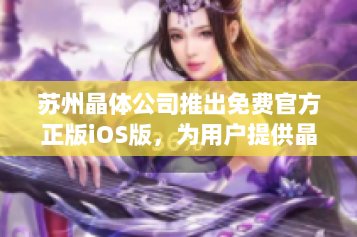 苏州晶体公司推出免费官方正版iOS版，为用户提供晶莹剔透的体验(1)