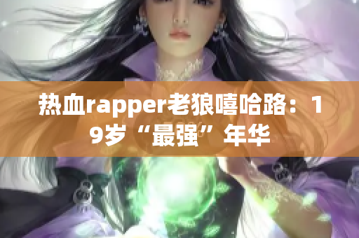 热血rapper老狼嘻哈路：19岁“最强”年华