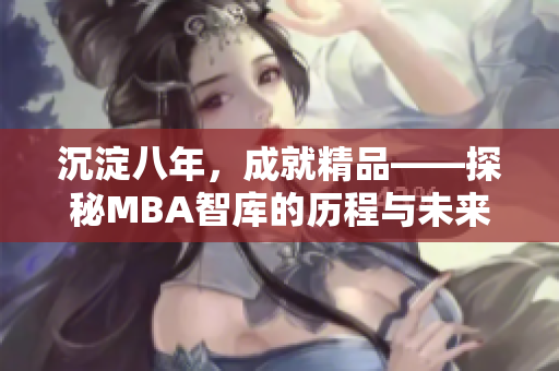 沉淀八年，成就精品——探秘MBA智库的历程与未来发展