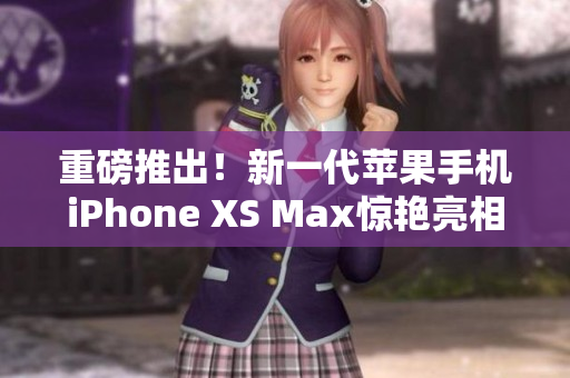 重磅推出！新一代苹果手机iPhone XS Max惊艳亮相欧美时尚圈！