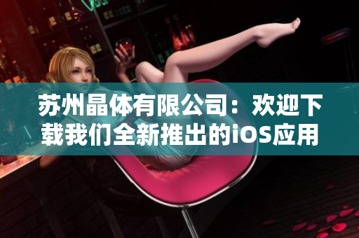 苏州晶体有限公司：欢迎下载我们全新推出的iOS应用程序