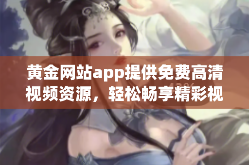 黄金网站app提供免费高清视频资源，轻松畅享精彩视听体验