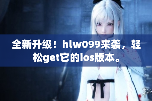 全新升级！hlw099来袭，轻松get它的ios版本。