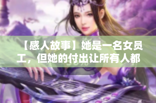 【感人故事】她是一名女员工，但她的付出让所有人都感动！