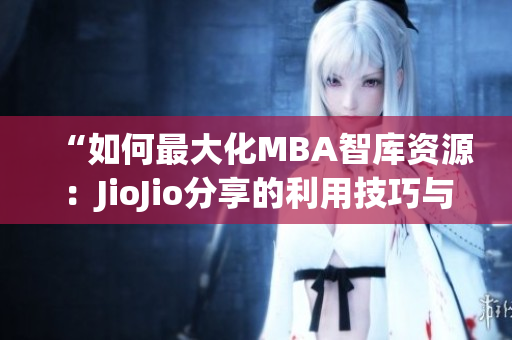 “如何最大化MBA智库资源：JioJio分享的利用技巧与心得”