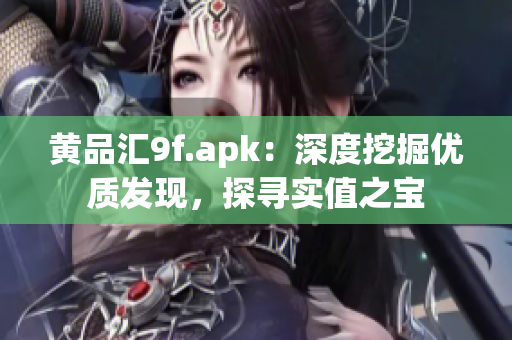 黄品汇9f.apk：深度挖掘优质发现，探寻实值之宝