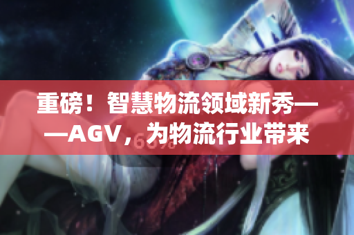 重磅！智慧物流领域新秀——AGV，为物流行业带来无限可能！(1)